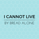I Cannot Live By Bread Alone